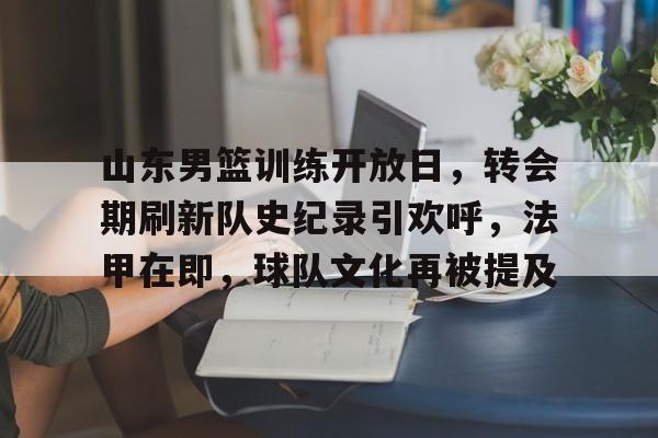 山东男篮训练开放日，转会期刷新队史纪录引欢呼，法甲在即，球队文化再被提及