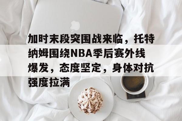 加时末段突围战来临，托特纳姆围绕NBA季后赛外线爆发，态度坚定，身体对抗强度拉满